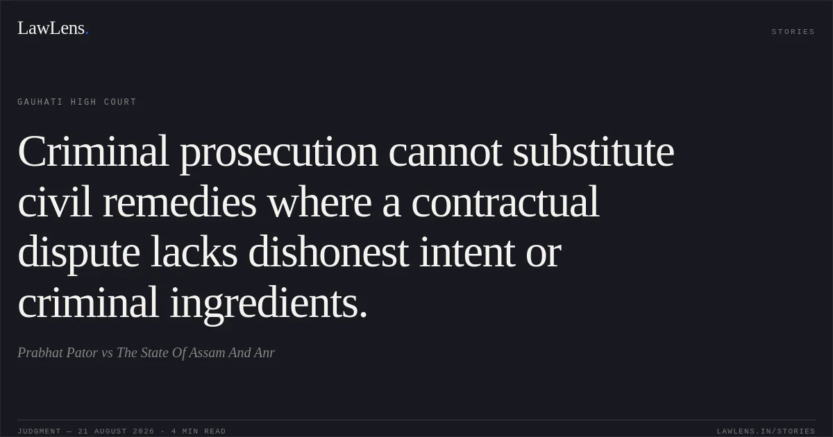 Criminal prosecution cannot substitute civil remedies where a contractual dispute lacks dishonest intent or criminal ingredients.. Prabhat Pator vs The State Of Assam And Anr. Gauhati High Court. LawLens