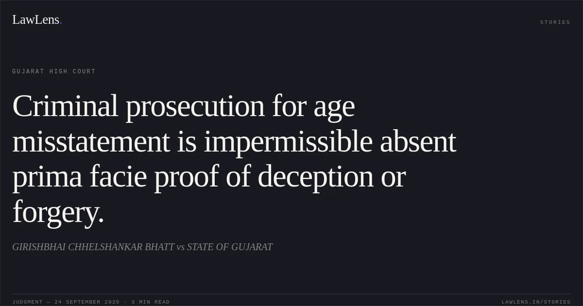 Criminal prosecution for age misstatement is impermissible absent prima facie proof of deception or forgery.. GIRISHBHAI CHHELSHANKAR BHATT vs STATE OF GUJARAT. Gujarat High Court. LawLens