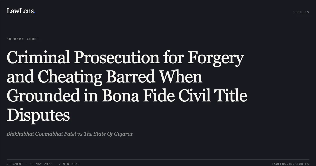Criminal Prosecution for Forgery and Cheating Barred When Grounded in Bona Fide Civil Title Disputes. Bhikhubhai Govindbhai Patel vs The State Of Gujarat. Supreme Court. LawLens