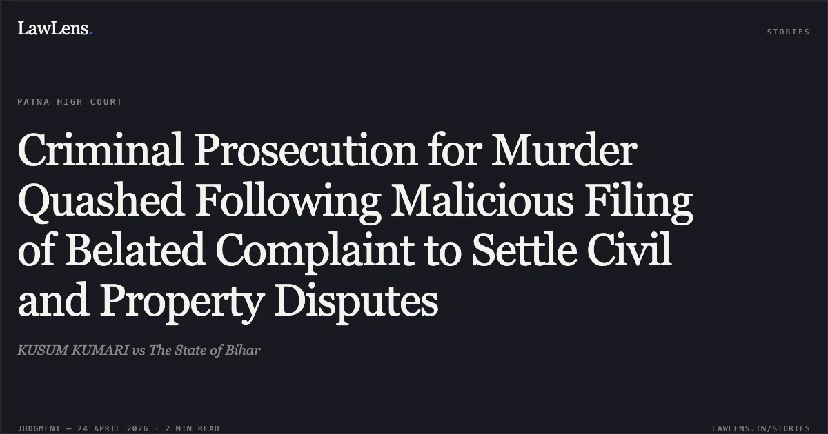 Criminal Prosecution for Murder Quashed Following Malicious Filing of Belated Complaint to Settle Civil and Property Disputes. KUSUM KUMARI vs The State of Bihar. Patna High Court. LawLens