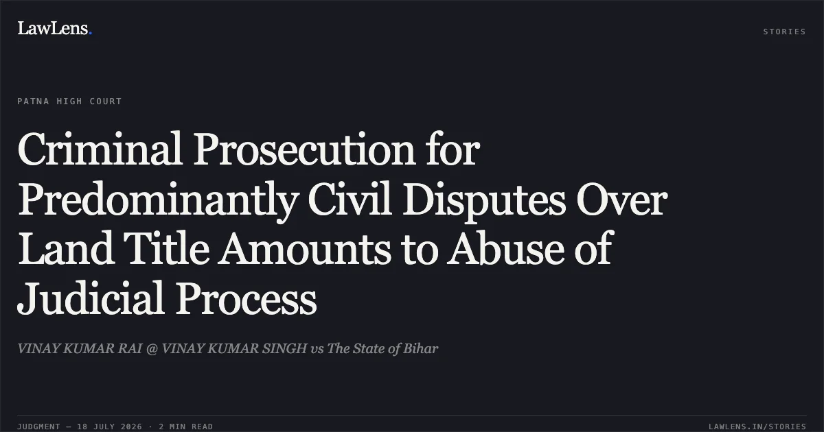 Criminal Prosecution for Predominantly Civil Disputes Over Land Title Amounts to Abuse of Judicial Process. VINAY KUMAR RAI @ VINAY KUMAR SINGH vs The State of Bihar. Patna High Court. LawLens