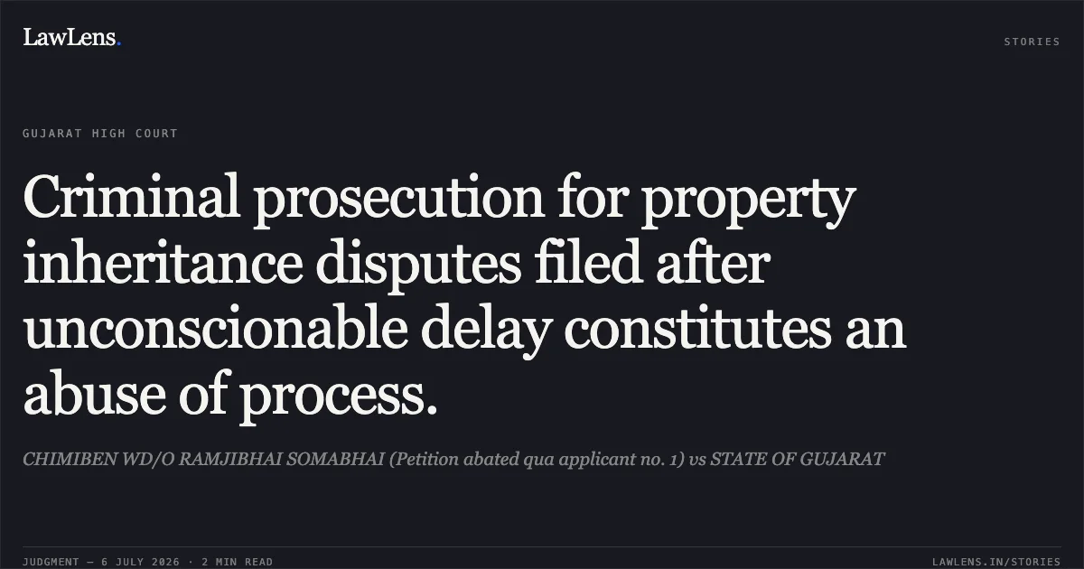 Criminal prosecution for property inheritance disputes filed after unconscionable delay constitutes an abuse of process.. CHIMIBEN WD/O RAMJIBHAI SOMABHAI (Petition abated qua applicant no. 1) vs STATE OF GUJARAT. Gujarat High Court. LawLens