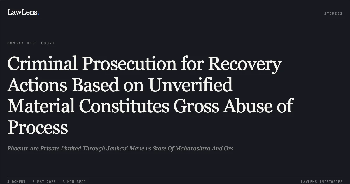 Criminal Prosecution for Recovery Actions Based on Unverified Material Constitutes Gross Abuse of Process. Phoenix Arc Private Limited Through Janhavi Mane vs State Of Maharashtra And Ors. Bombay High Court. LawLens