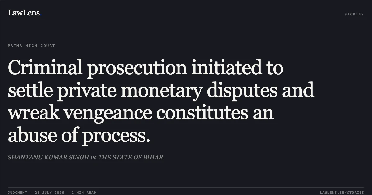 Criminal prosecution initiated to settle private monetary disputes and wreak vengeance constitutes an abuse of process.. SHANTANU KUMAR SINGH vs THE STATE OF BIHAR. Patna High Court. LawLens