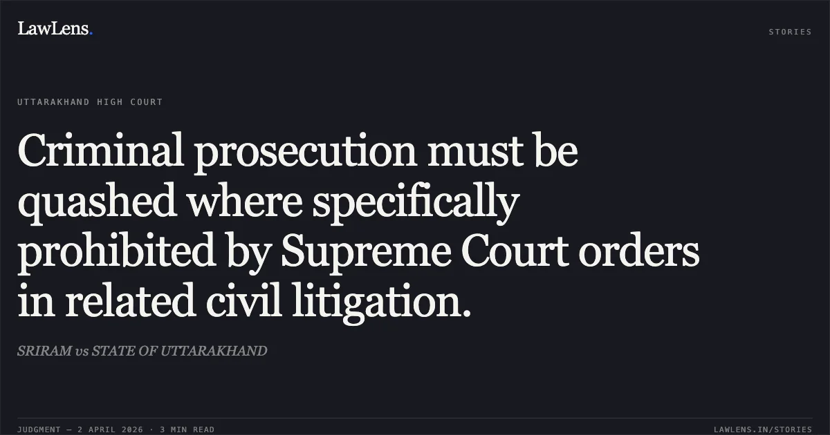 Criminal prosecution must be quashed where specifically prohibited by Supreme Court orders in related civil litigation.. SRIRAM vs STATE OF UTTARAKHAND. Uttarakhand High Court. LawLens