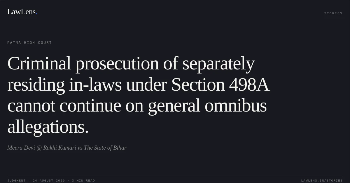 Criminal prosecution of separately residing in-laws under Section 498A cannot continue on general omnibus allegations.. Meera Devi @ Rakhi Kumari vs The State of Bihar. Patna High Court. LawLens