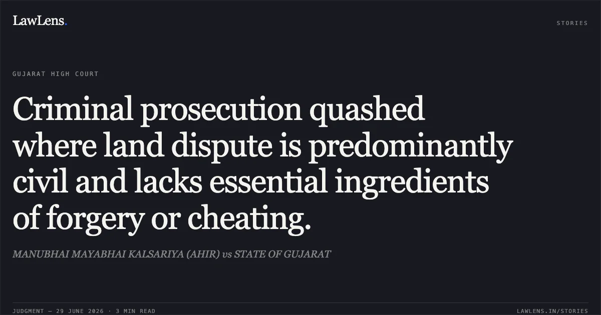 Criminal prosecution quashed where land dispute is predominantly civil and lacks essential ingredients of forgery or cheating.. MANUBHAI MAYABHAI KALSARIYA (AHIR) vs STATE OF GUJARAT. Gujarat High Court. LawLens