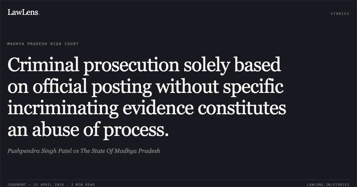 Criminal prosecution solely based on official posting without specific incriminating evidence constitutes an abuse of process.. Pushpendra Singh Patel vs The State Of Madhya Pradesh. Madhya Pradesh High Court. LawLens
