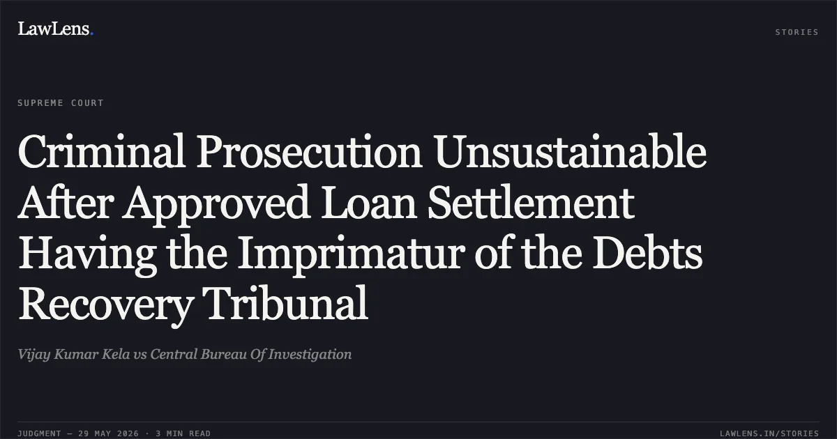 Criminal Prosecution Unsustainable After Approved Loan Settlement Having the Imprimatur of the Debts Recovery Tribunal. Vijay Kumar Kela vs Central Bureau Of Investigation. Supreme Court. LawLens
