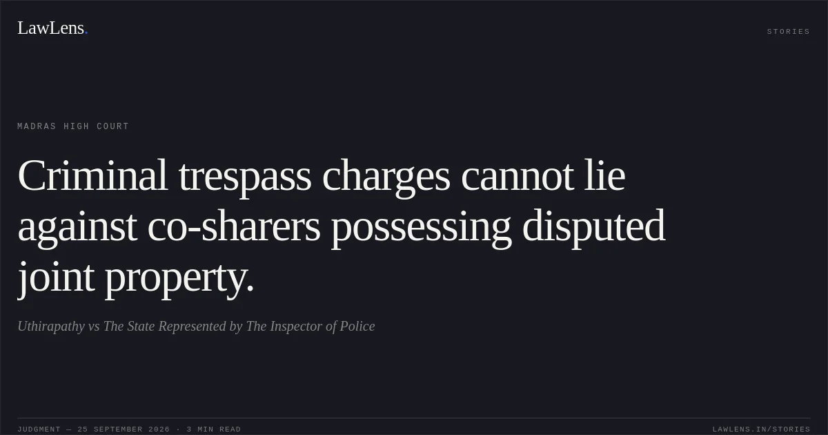 Criminal trespass charges cannot lie against co-sharers possessing disputed joint property.. Uthirapathy vs The State Represented by The Inspector of Police. Madras High Court. LawLens