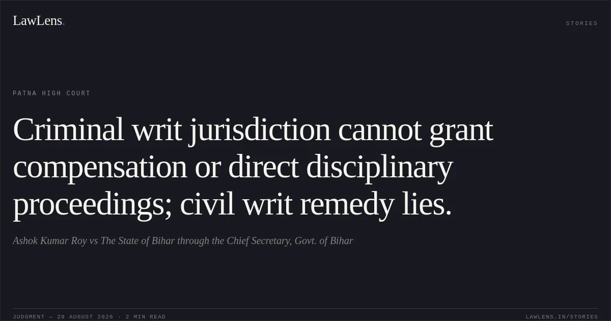 Criminal writ jurisdiction cannot grant compensation or direct disciplinary proceedings; civil writ remedy lies.. Ashok Kumar Roy vs The State of Bihar through the Chief Secretary, Govt. of Bihar. Patna High Court. LawLens