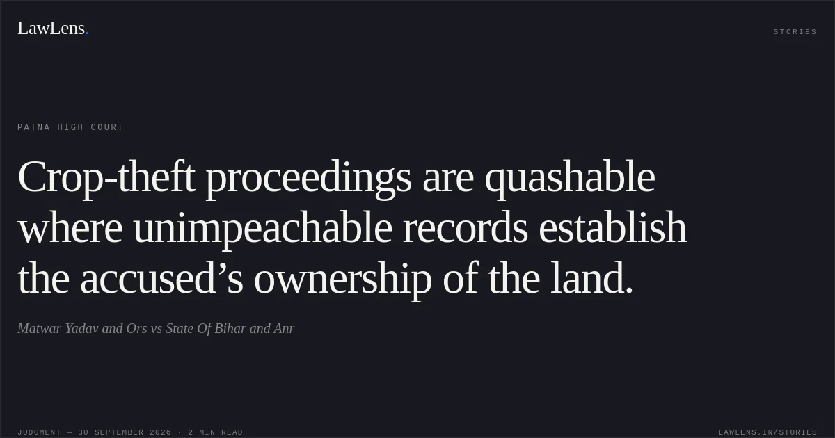 Crop-theft proceedings are quashable where unimpeachable records establish the accused’s ownership of the land.. Matwar Yadav and Ors vs State Of Bihar and Anr. Patna High Court. LawLens