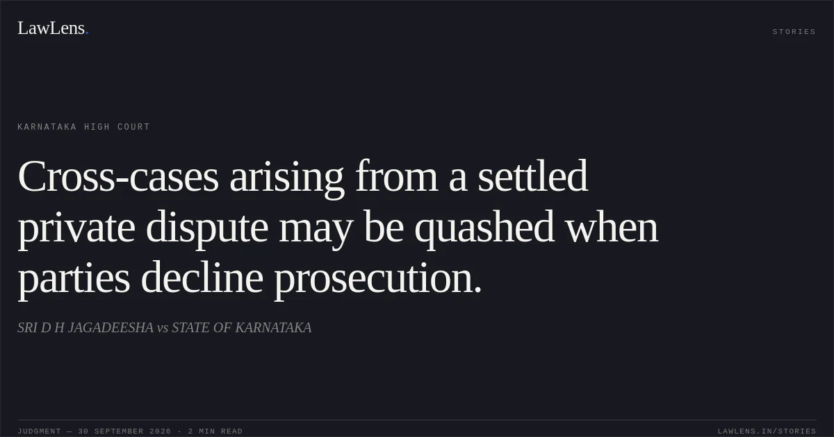 Cross-cases arising from a settled private dispute may be quashed when parties decline prosecution.. SRI D H JAGADEESHA vs STATE OF KARNATAKA. Karnataka High Court. LawLens