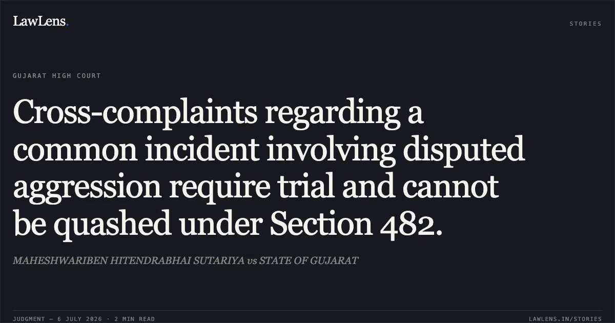 Cross-complaints regarding a common incident involving disputed aggression require trial and cannot be quashed under Section 482.. MAHESHWARIBEN HITENDRABHAI SUTARIYA vs STATE OF GUJARAT. Gujarat High Court. LawLens