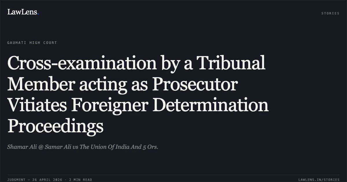 Cross-examination by a Tribunal Member acting as Prosecutor Vitiates Foreigner Determination Proceedings. Shamar Ali @ Samar Ali vs The Union Of India And 5 Ors.. Gauhati High Court. LawLens