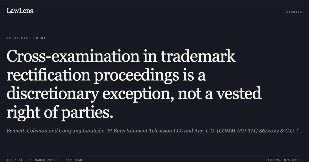 Cross-examination in trademark rectification proceedings is a discretionary exception, not a vested right of parties.. Bennett, Coleman and Company Limited v. E! Entertainment Television LLC and Anr. C.O. (COMM.IPD-TM) 86/2022 & C.O. (COMM.IPD-TM) 243/2022. Delhi High Court. LawLens