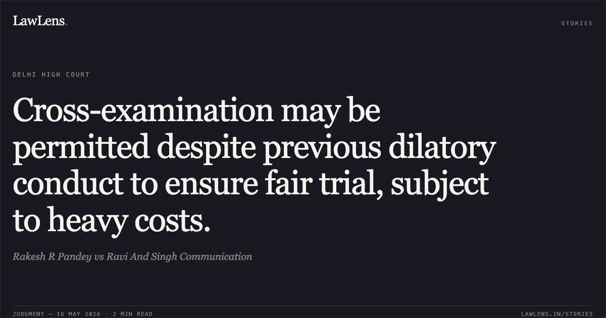 Cross-examination may be permitted despite previous dilatory conduct to ensure fair trial, subject to heavy costs.. Rakesh R Pandey vs Ravi And Singh Communication. Delhi High Court. LawLens