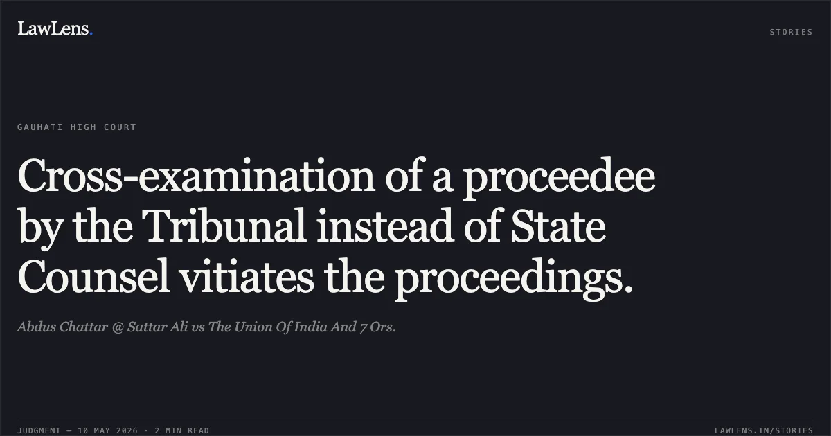 Cross-examination of a proceedee by the Tribunal instead of State Counsel vitiates the proceedings.. Abdus Chattar @ Sattar Ali vs The Union Of India And 7 Ors.. Gauhati High Court. LawLens