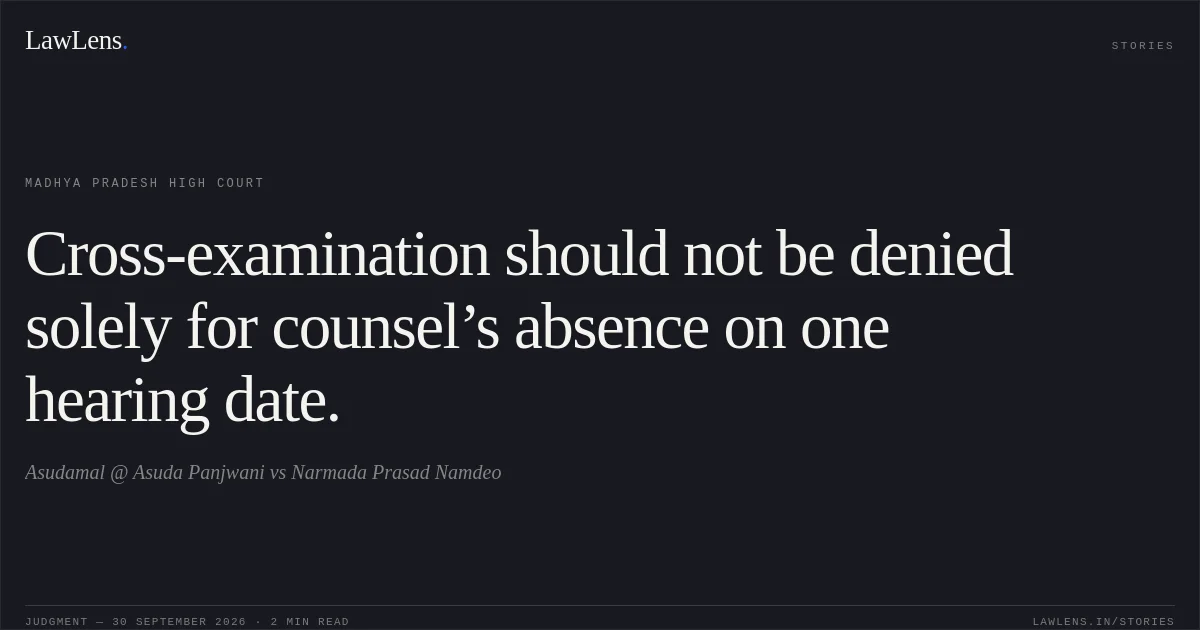Cross-examination should not be denied solely for counsel’s absence on one hearing date.. Asudamal @ Asuda Panjwani vs Narmada Prasad Namdeo. Madhya Pradesh High Court. LawLens