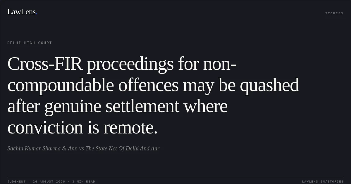 Cross-FIR proceedings for non-compoundable offences may be quashed after genuine settlement where conviction is remote.. Sachin Kumar Sharma & Anr. vs The State Nct Of Delhi And Anr. Delhi High Court. LawLens