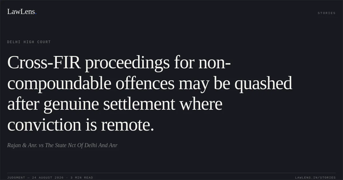 Cross-FIR proceedings for non-compoundable offences may be quashed after genuine settlement where conviction is remote.. Rajan & Anr. vs The State Nct Of Delhi And Anr. Delhi High Court. LawLens