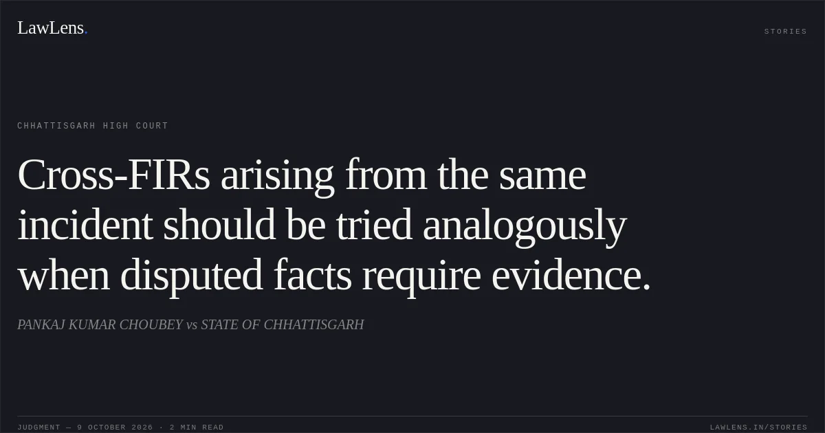 Cross-FIRs arising from the same incident should be tried analogously when disputed facts require evidence.. PANKAJ KUMAR CHOUBEY vs STATE OF CHHATTISGARH. Chhattisgarh High Court. LawLens