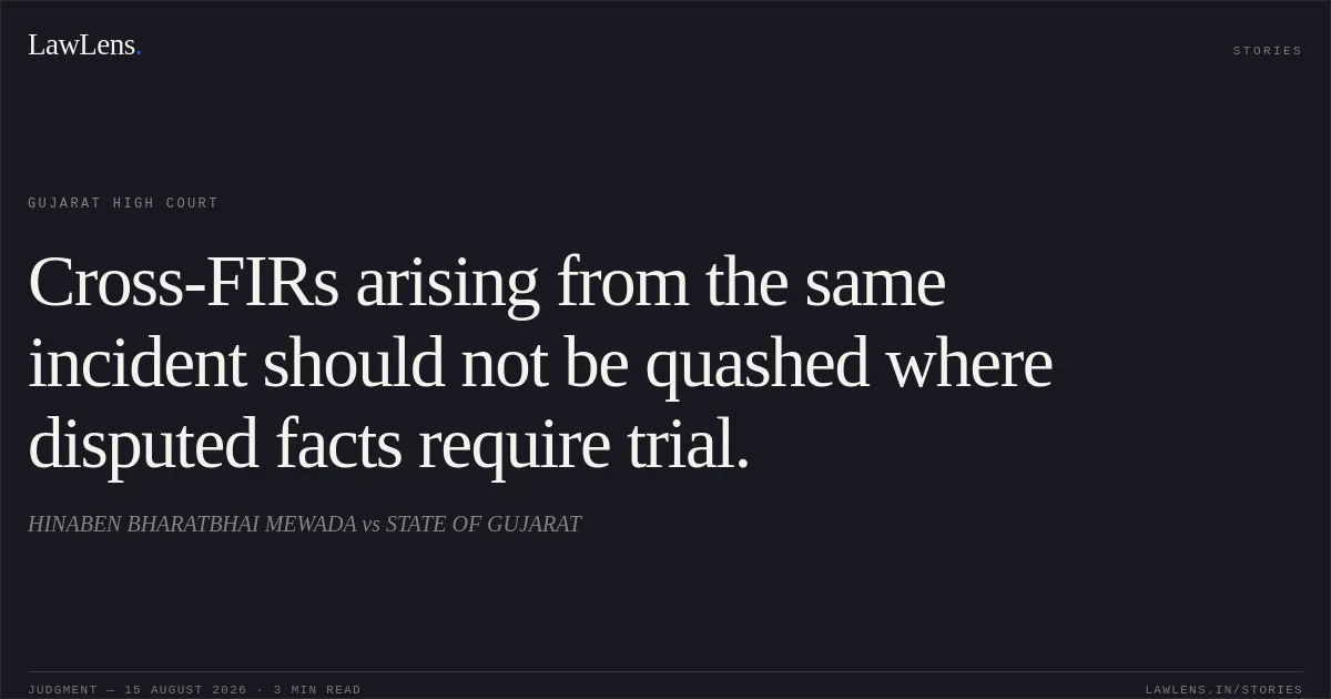 Cross-FIRs arising from the same incident should not be quashed where disputed facts require trial.. HINABEN BHARATBHAI MEWADA vs STATE OF GUJARAT. Gujarat High Court. LawLens