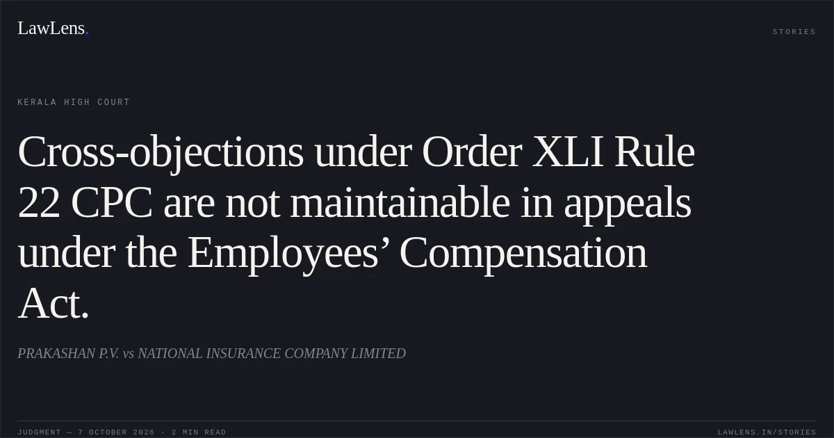 Cross-objections under Order XLI Rule 22 CPC are not maintainable in appeals under the Employees’ Compensation Act.. PRAKASHAN P.V. vs NATIONAL INSURANCE COMPANY LIMITED. Kerala High Court. LawLens