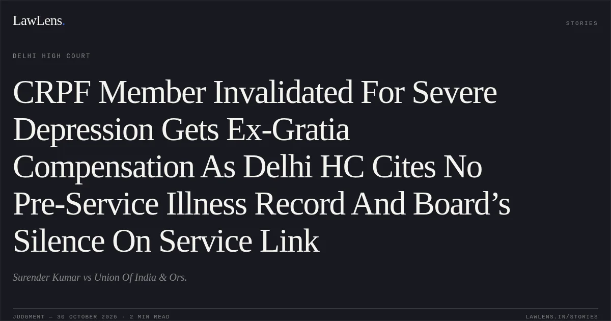 CRPF Member Invalidated For Severe Depression Gets Ex-Gratia Compensation As Delhi HC Cites No Pre-Service Illness Record And Board’s Silence On Service Link. Surender Kumar vs Union Of India & Ors.. Delhi High Court. LawLens