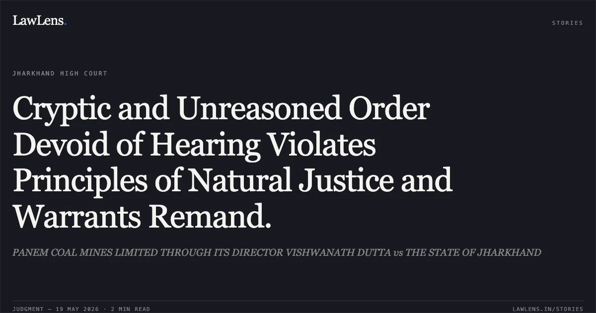 Cryptic and Unreasoned Order Devoid of Hearing Violates Principles of Natural Justice and Warrants Remand.. PANEM COAL MINES LIMITED THROUGH ITS DIRECTOR VISHWANATH DUTTA vs THE STATE OF JHARKHAND. Jharkhand High Court. LawLens
