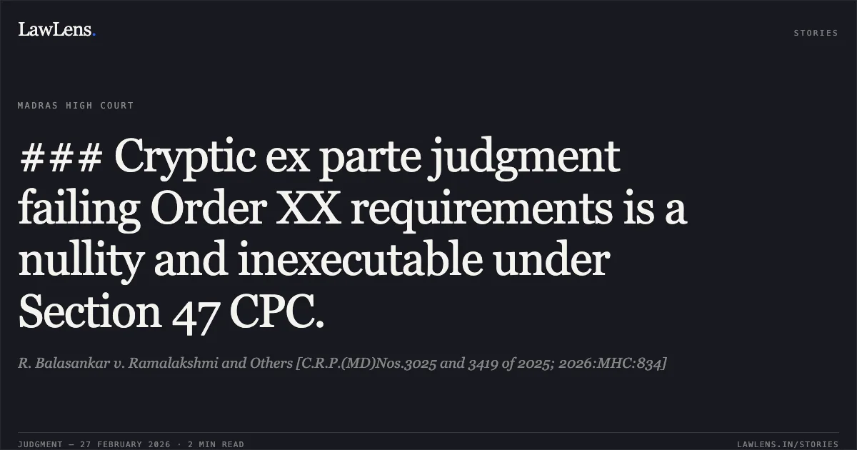 ### Cryptic ex parte judgment failing Order XX requirements is a nullity and inexecutable under Section 47 CPC.. R. Balasankar v. Ramalakshmi and Others [C.R.P.(MD)Nos.3025 and 3419 of 2025; 2026:MHC:834]. Madras High Court. LawLens