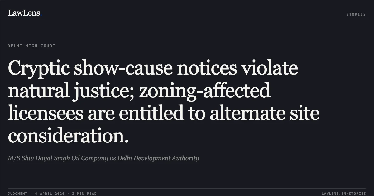 Cryptic show-cause notices violate natural justice; zoning-affected licensees are entitled to alternate site consideration.. M/S Shiv Dayal Singh Oil Company vs Delhi Development Authority. Delhi High Court. LawLens