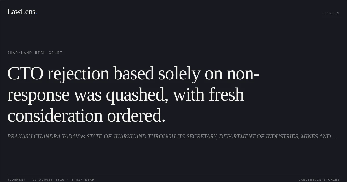 CTO rejection based solely on non-response was quashed, with fresh consideration ordered.. PRAKASH CHANDRA YADAV vs STATE OF JHARKHAND THROUGH ITS SECRETARY, DEPARTMENT OF INDUSTRIES, MINES AND GEOLOGY. Jharkhand High Court. LawLens