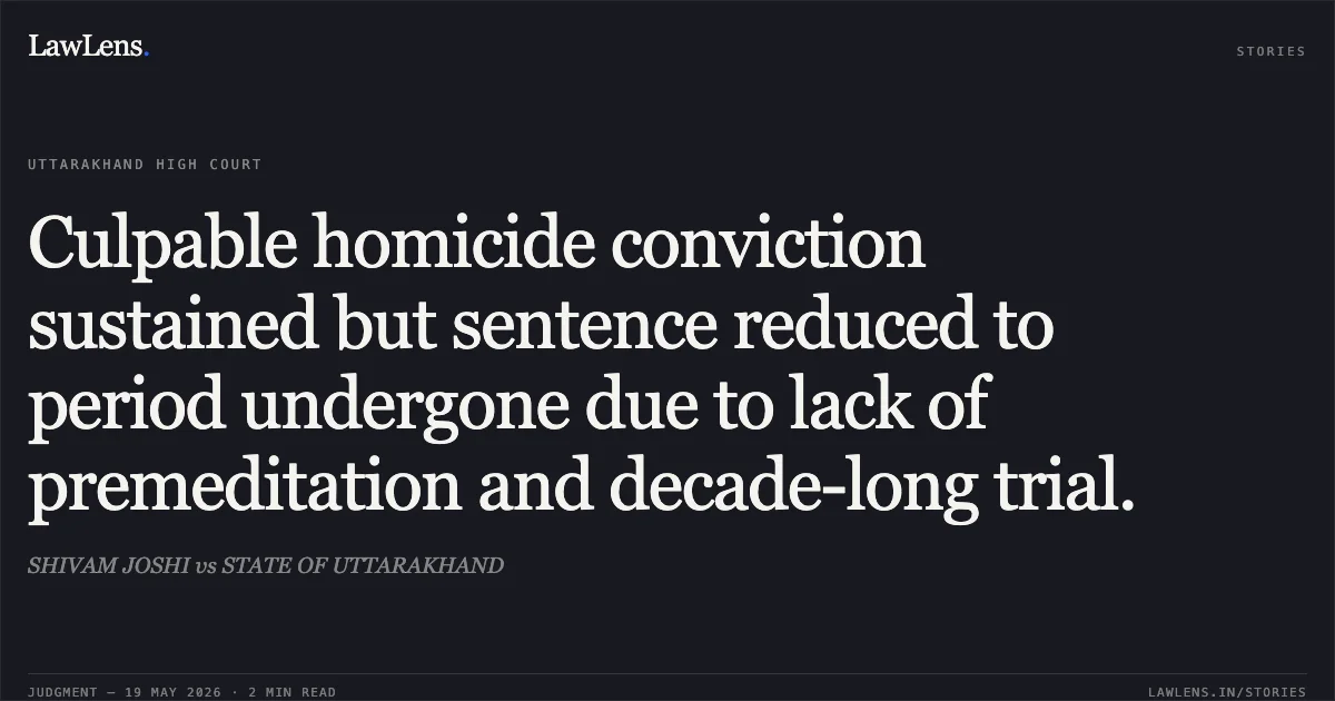Culpable homicide conviction sustained but sentence reduced to period undergone due to lack of premeditation and decade-long trial.. SHIVAM JOSHI vs STATE OF UTTARAKHAND. Uttarakhand High Court. LawLens