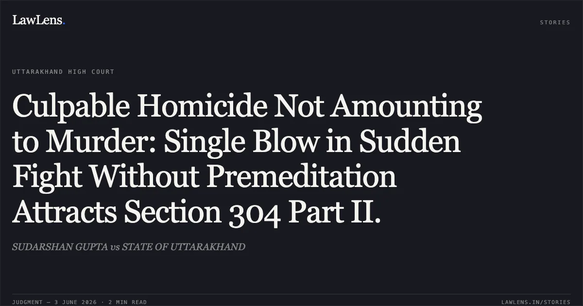 Culpable Homicide Not Amounting to Murder: Single Blow in Sudden Fight Without Premeditation Attracts Section 304 Part II.. SUDARSHAN GUPTA vs STATE OF UTTARAKHAND. Uttarakhand High Court. LawLens