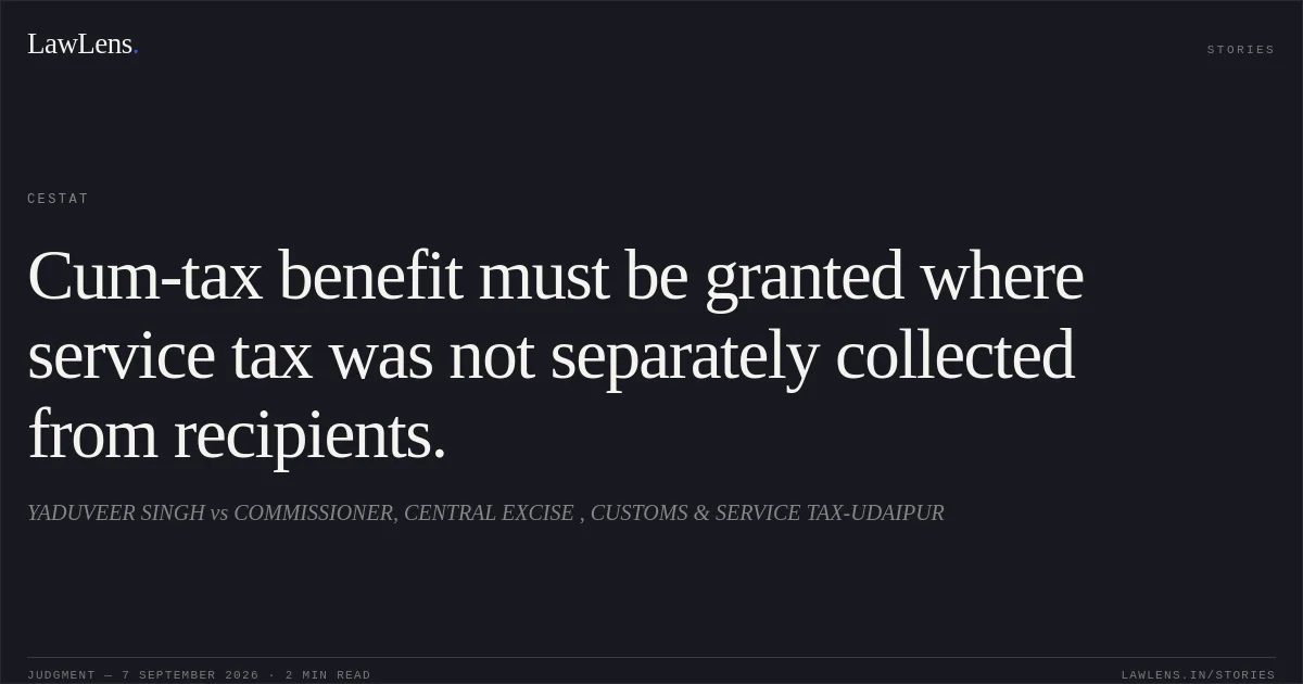 Cum-tax benefit must be granted where service tax was not separately collected from recipients.. YADUVEER SINGH vs COMMISSIONER, CENTRAL EXCISE , CUSTOMS & SERVICE TAX-UDAIPUR. CESTAT. LawLens