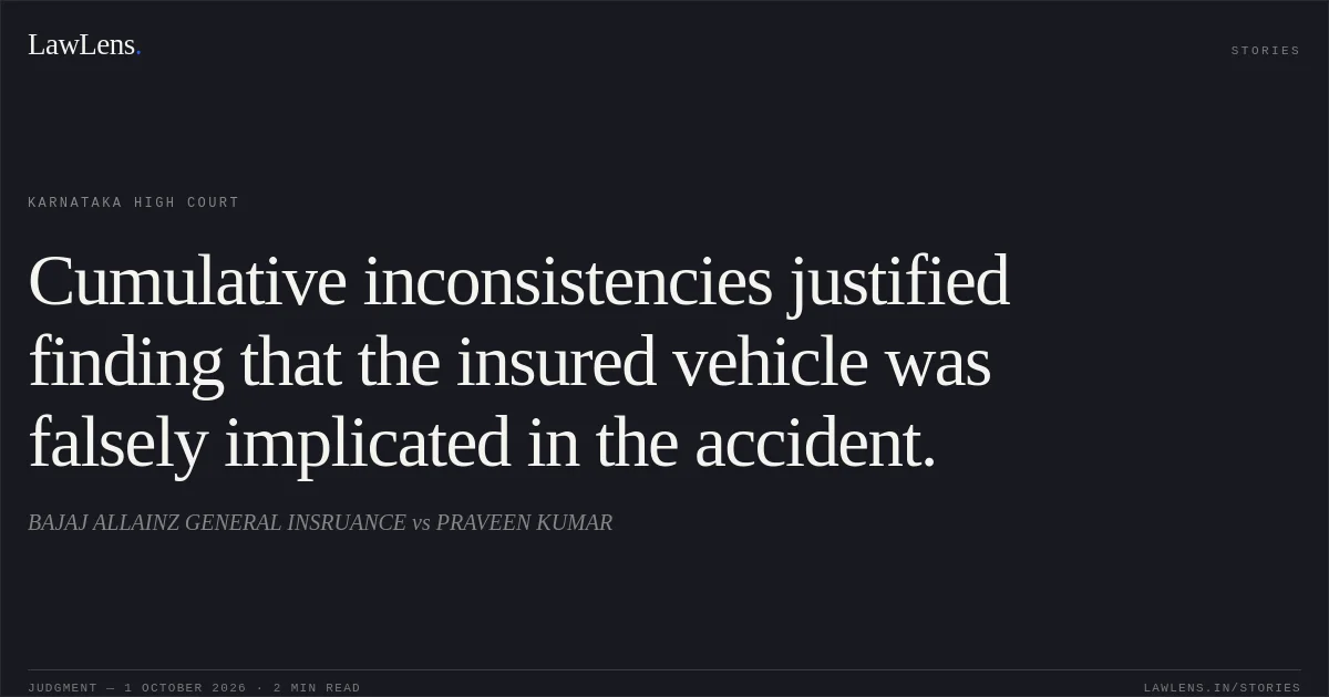 Cumulative inconsistencies justified finding that the insured vehicle was falsely implicated in the accident.. BAJAJ ALLAINZ GENERAL INSRUANCE vs PRAVEEN KUMAR. Karnataka High Court. LawLens