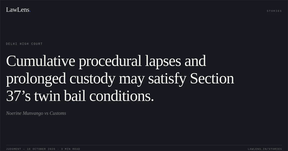 Cumulative procedural lapses and prolonged custody may satisfy Section 37’s twin bail conditions.. Noerine Munvango vs Customs. Delhi High Court. LawLens