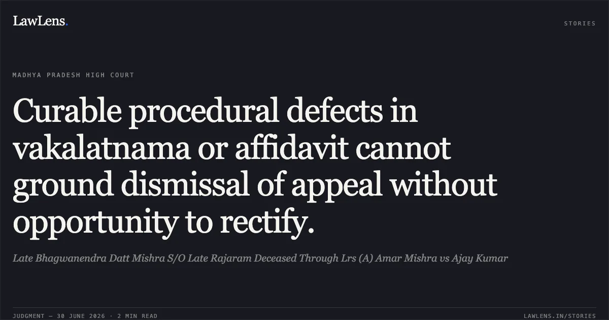 Curable procedural defects in vakalatnama or affidavit cannot ground dismissal of appeal without opportunity to rectify.. Late Bhagwanendra Datt Mishra S/O Late Rajaram Deceased Through Lrs (A) Amar Mishra vs Ajay Kumar. Madhya Pradesh High Court. LawLens