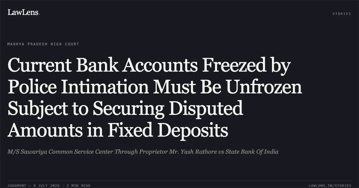Current Bank Accounts Freezed by Police Intimation Must Be Unfrozen Subject to Securing Disputed Amounts in Fixed Deposits. M/S Sawariya Common Service Center Through Proprietor Mr. Yash Rathore vs State Bank Of India. Madhya Pradesh High Court. LawLens