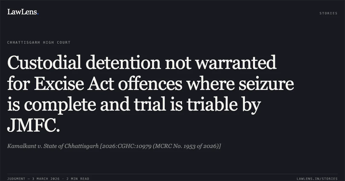 Custodial detention not warranted for Excise Act offences where seizure is complete and trial is triable by JMFC.. Kamalkant v. State of Chhattisgarh [2026:CGHC:10979 (MCRC No. 1953 of 2026)]. Chhattisgarh High Court. LawLens