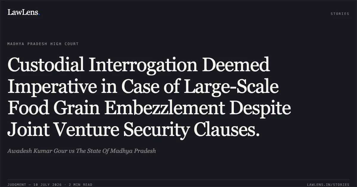 Custodial Interrogation Deemed Imperative in Case of Large-Scale Food Grain Embezzlement Despite Joint Venture Security Clauses.. Awadesh Kumar Gour vs The State Of Madhya Pradesh. Madhya Pradesh High Court. LawLens