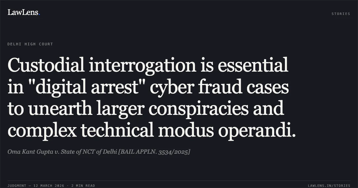 Custodial interrogation is essential in "digital arrest" cyber fraud cases to unearth larger conspiracies and complex technical modus operandi.. Oma Kant Gupta v. State of NCT of Delhi [BAIL APPLN. 3534/2025]. Delhi High Court. LawLens