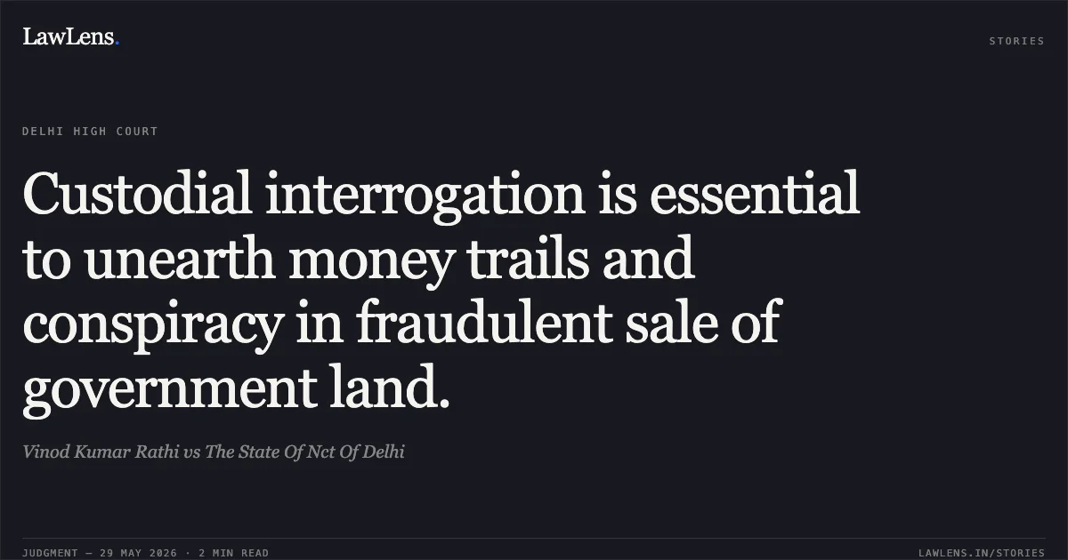 Custodial interrogation is essential to unearth money trails and conspiracy in fraudulent sale of government land.. Vinod Kumar Rathi vs The State Of Nct Of Delhi. Delhi High Court. LawLens