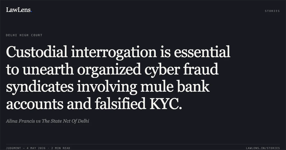 Custodial interrogation is essential to unearth organized cyber fraud syndicates involving mule bank accounts and falsified KYC.. Alina Francis vs The State Nct Of Delhi. Delhi High Court. LawLens