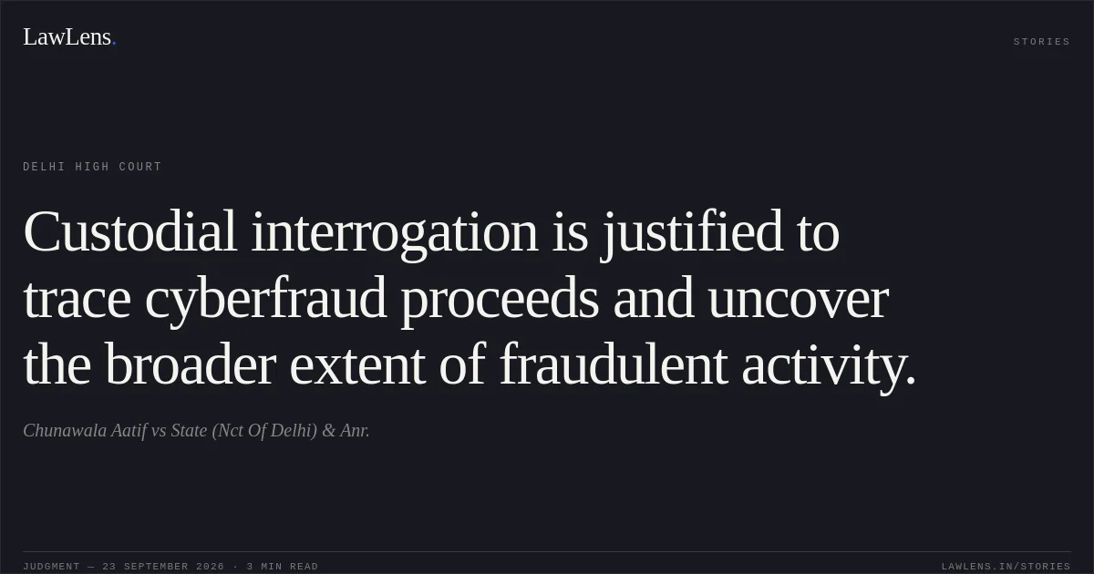Custodial interrogation is justified to trace cyberfraud proceeds and uncover the broader extent of fraudulent activity.. Chunawala Aatif vs State (Nct Of Delhi) & Anr.. Delhi High Court. LawLens