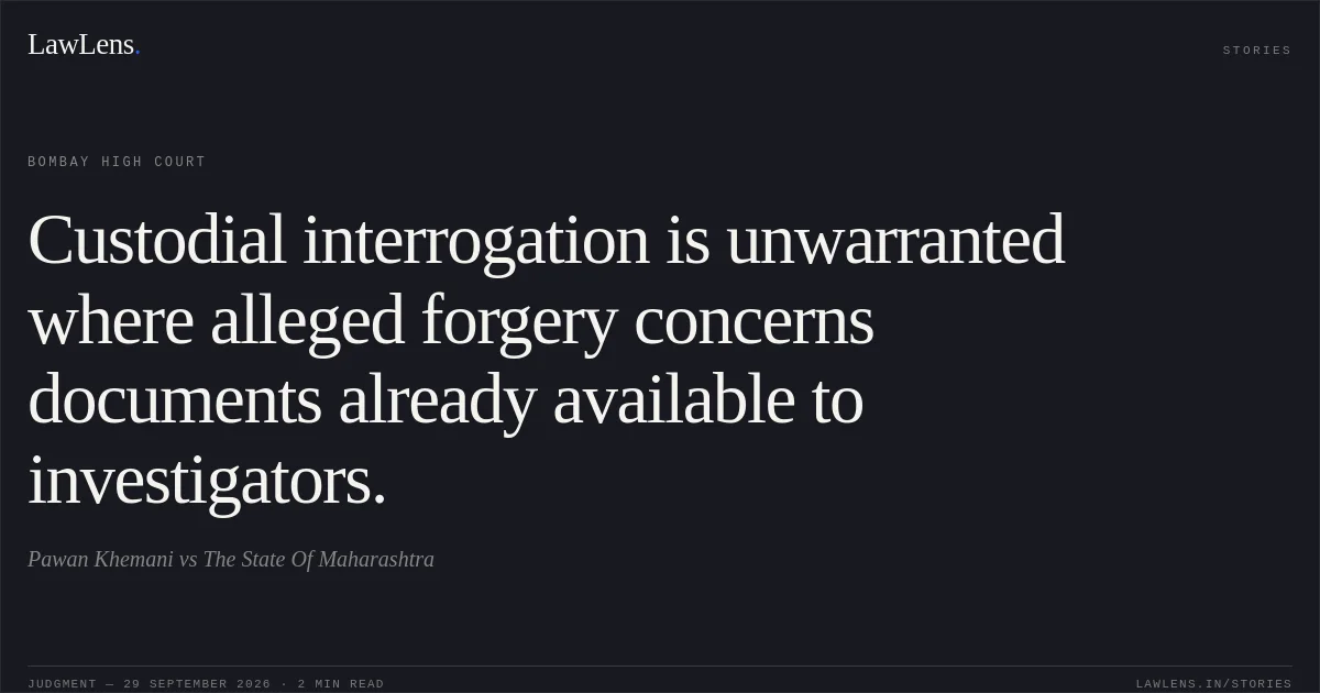 Custodial interrogation is unwarranted where alleged forgery concerns documents already available to investigators.. Pawan Khemani vs The State Of Maharashtra. Bombay High Court. LawLens