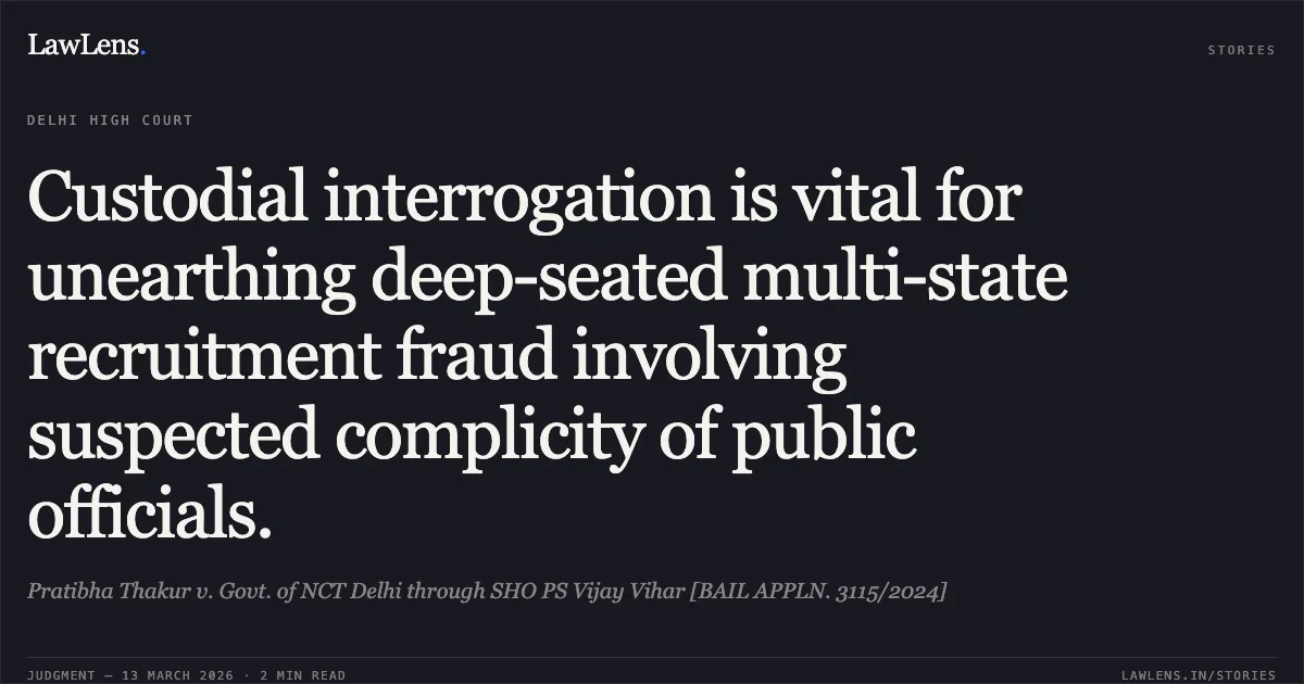 Custodial interrogation is vital for unearthing deep-seated multi-state recruitment fraud involving suspected complicity of public officials.. Pratibha Thakur v. Govt. of NCT Delhi through SHO PS Vijay Vihar [BAIL APPLN. 3115/2024]. Delhi High Court. LawLens