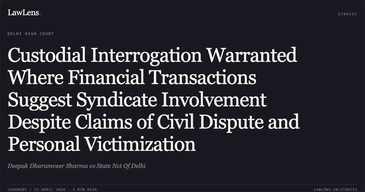 Custodial Interrogation Warranted Where Financial Transactions Suggest Syndicate Involvement Despite Claims of Civil Dispute and Personal Victimization. Deepak Dharamveer Sharma vs State Nct Of Delhi. Delhi High Court. LawLens
