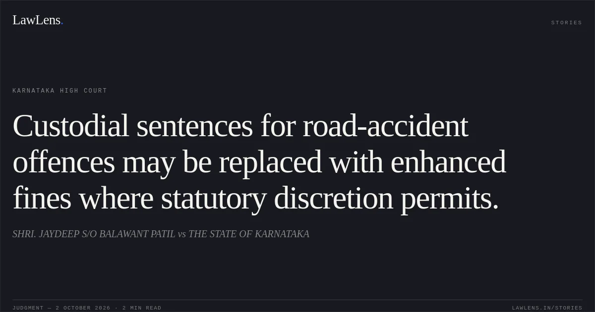 Custodial sentences for road-accident offences may be replaced with enhanced fines where statutory discretion permits.. SHRI. JAYDEEP S/O BALAWANT PATIL vs THE STATE OF KARNATAKA. Karnataka High Court. LawLens